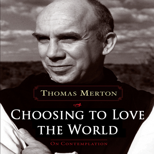 Choosing to Love the World On Contemplation by Thomas Merton & Jonathan Montaldo